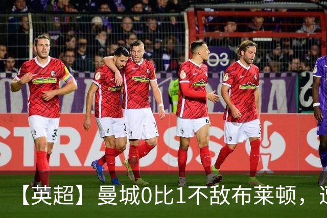 【英超】曼城0比1不敌布莱顿，遭遇本赛季联赛第二败