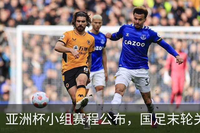 亚洲杯小组赛程公布，国足末轮关键战比对手少休一天且需转场