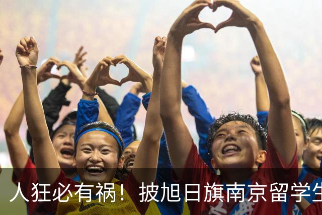 人狂必有祸！披旭日旗南京留学生再传噩耗，央媒怒批后终付代价