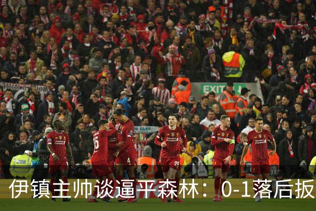 伊镇主帅谈逼平森林：0-1落后扳平靠咬牙硬拼，满意客场拿分