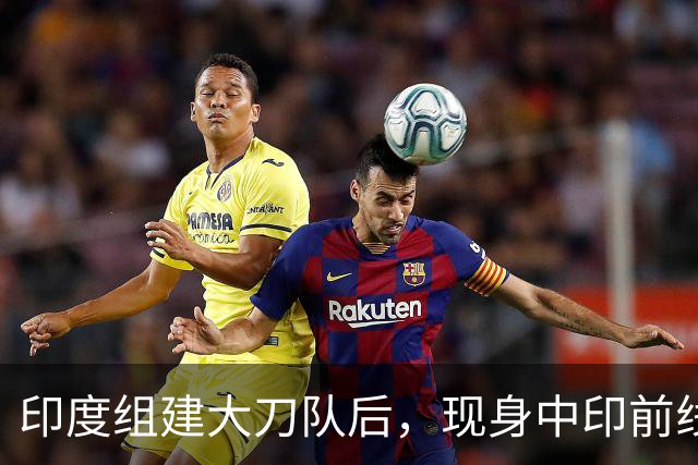 印度组建大刀队后，现身中印前线：印度边境警察司令要向莫迪发难