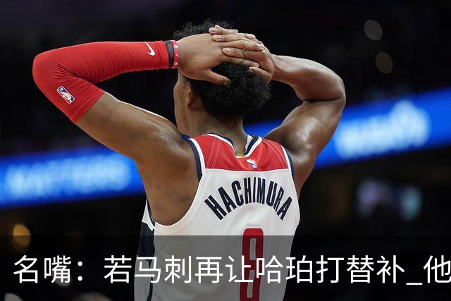 名嘴：若马刺再让哈珀打替补 他可能会像当年的伦纳德一样离开