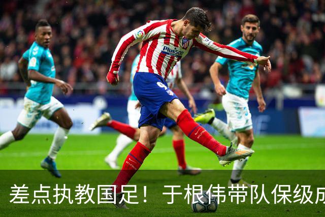 差点执教国足！于根伟带队保级成功：下半赛季积分榜全中超第一