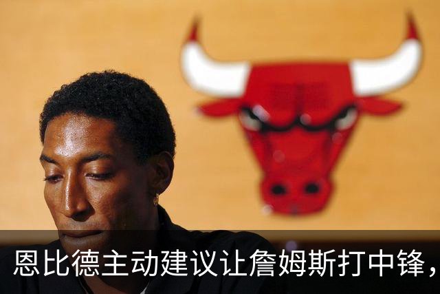 恩比德主动建议让詹姆斯打中锋，这是76人揭幕战的又一个收获？