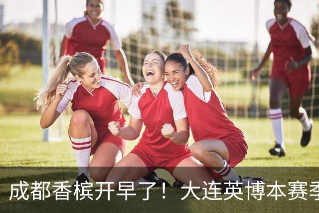 成都香槟开早了！大连英博本赛季打关键战还没有掉链子