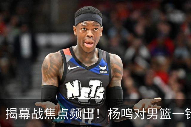 揭幕战焦点频出！杨鸣对男篮一针见血，杜锋对阿旺惋惜，两人关系极佳