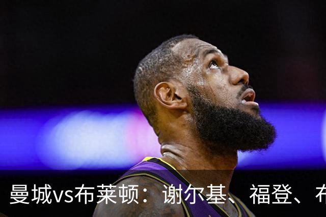 曼城vs布莱顿：谢尔基、福登、布阿迪首发，阿兰、鲁利出战
