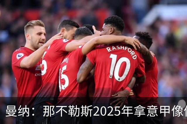 曼纳：那不勒斯2025年拿意甲像做梦，这样的经历无法复制