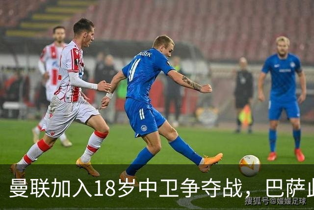 曼联加入18岁中卫争夺战，巴萨此前已探路