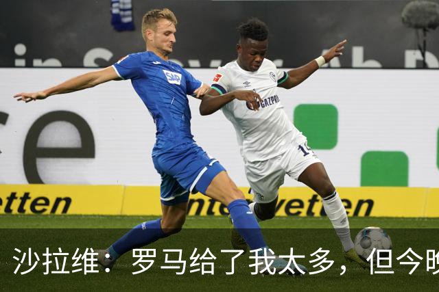 沙拉维：罗马给了我太多，但今晚我要带走3分