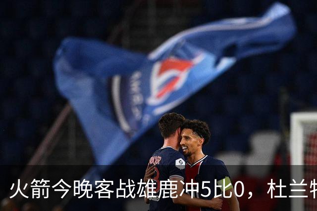 火箭今晚客战雄鹿冲5比0，杜兰特领衔首发