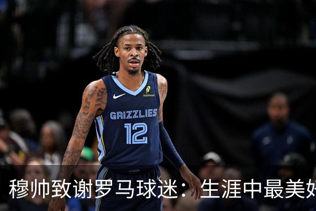 穆帅致谢罗马球迷：生涯中最美好的瞬间是那些触动人心的情感