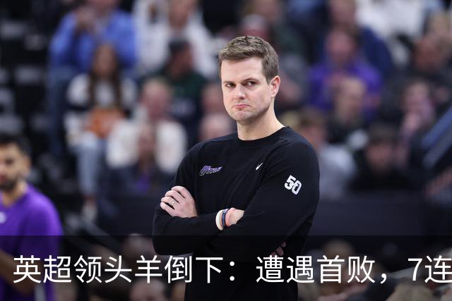 英超领头羊倒下：遭遇首败，7连胜被终结，埃梅里神了：率队4连胜