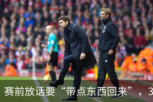 赛前放话要“带点东西回来”，34分钟0比3他成背景板