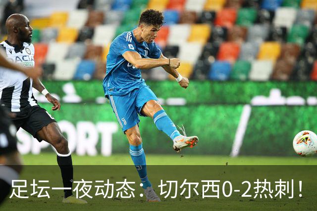 足坛一夜动态：切尔西0-2热刺！阿森纳2-0 小蜘蛛向马竞道歉