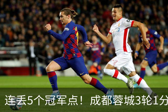 连丢5个冠军点！成都蓉城3轮1分&英博2连胜，下轮直接对话！