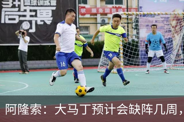 阿隆索：大马丁预计会缺阵几周，希望时间越短越好