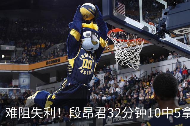 难阻失利！段昂君32分钟10中5拿15分 三分7中3