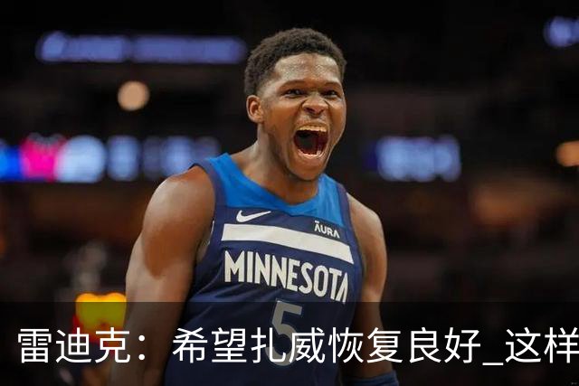 雷迪克：希望扎威恢复良好 这样揭幕战将获得超过10分钟的时间