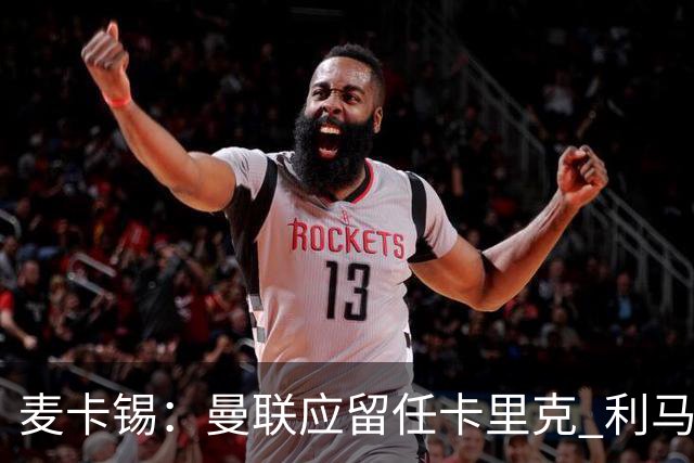 麦卡锡：曼联应留任卡里克 利马的出发点是好的 他想让球队更强