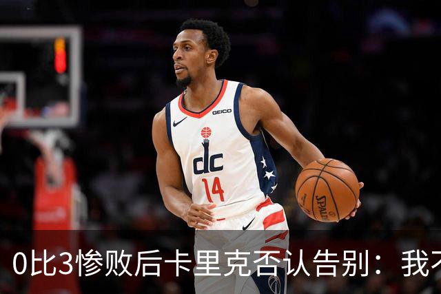 0比3惨败后卡里克否认告别：我不知道接下来会怎样