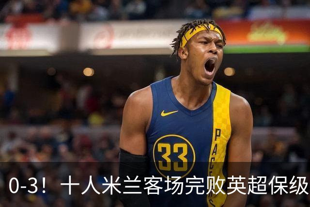 0-3！十人米兰客场完败英超保级队 开局3轮2负 门神打人染红+送点