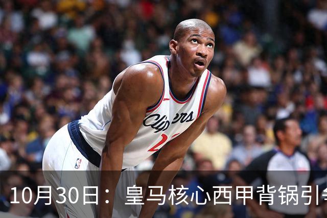 10月30日：皇马核心西甲背锅引争议，资本机器论被热议，球踢再好影响挣钱或遭弃