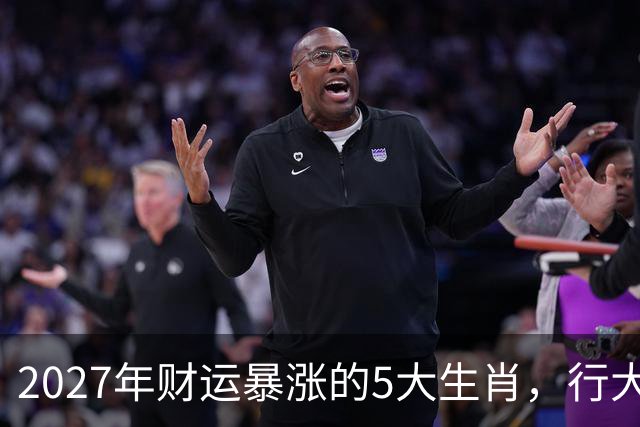 2027年财运暴涨的5大生肖，行大运发大财，顺风顺水顺财神！