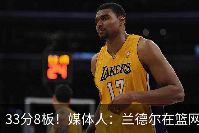 33分8板！媒体人：兰德尔在篮网的首秀很好 他有球在手就是舒服