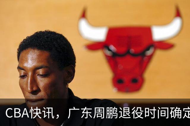 CBA快讯，广东周鹏退役时间确定，山东欲裁掉普卢默，桑普森复出