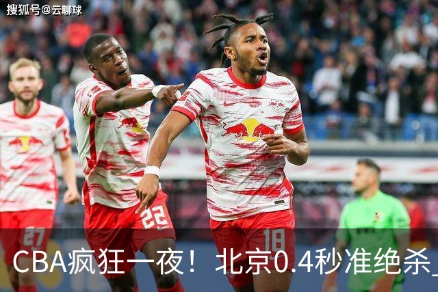 CBA疯狂一夜！北京0.4秒准绝杀 广东遭旧将反戈，辽宁广州齐赢11分