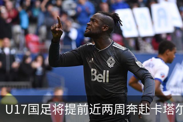 U17国足将提前近两周奔赴卡塔尔备战世界杯
