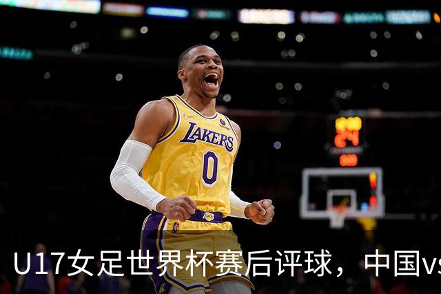 U17女足世界杯赛后评球，中国vs萨摩亚